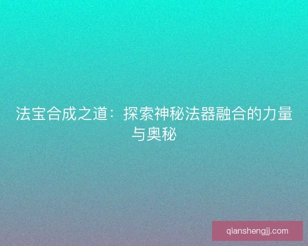 法宝合成之道：探索神秘法器融合的力量与奥秘
