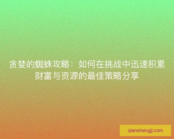 贪婪的蜘蛛攻略：如何在挑战中迅速积累财富与资源的最佳策略分享