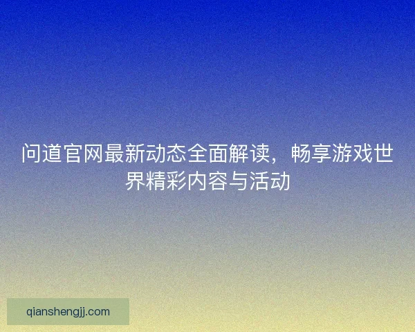 问道官网最新动态全面解读，畅享游戏世界精彩内容与活动