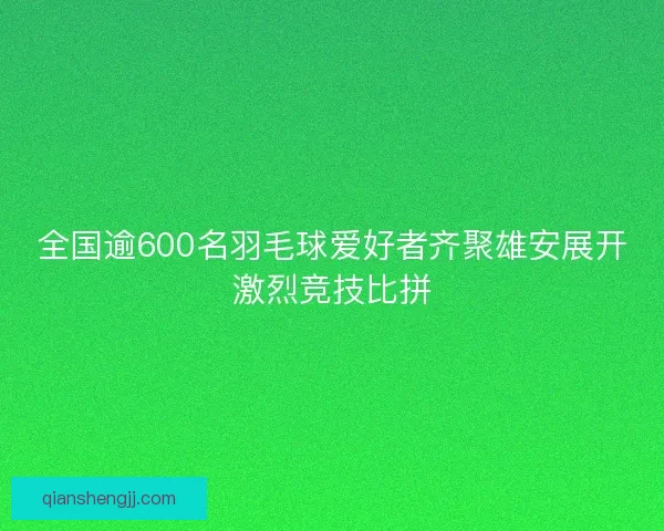 全国逾600名羽毛球爱好者齐聚雄安展开激烈竞技比拼