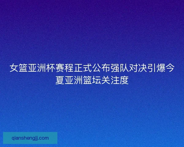 女篮亚洲杯赛程正式公布强队对决引爆今夏亚洲篮坛关注度