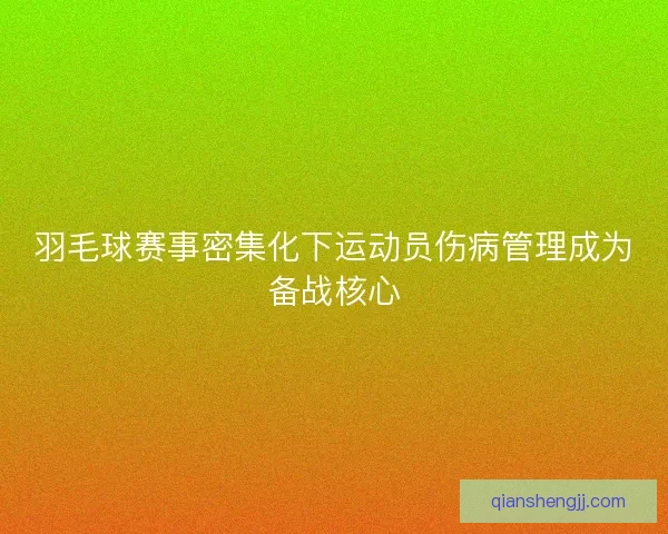 羽毛球赛事密集化下运动员伤病管理成为备战核心